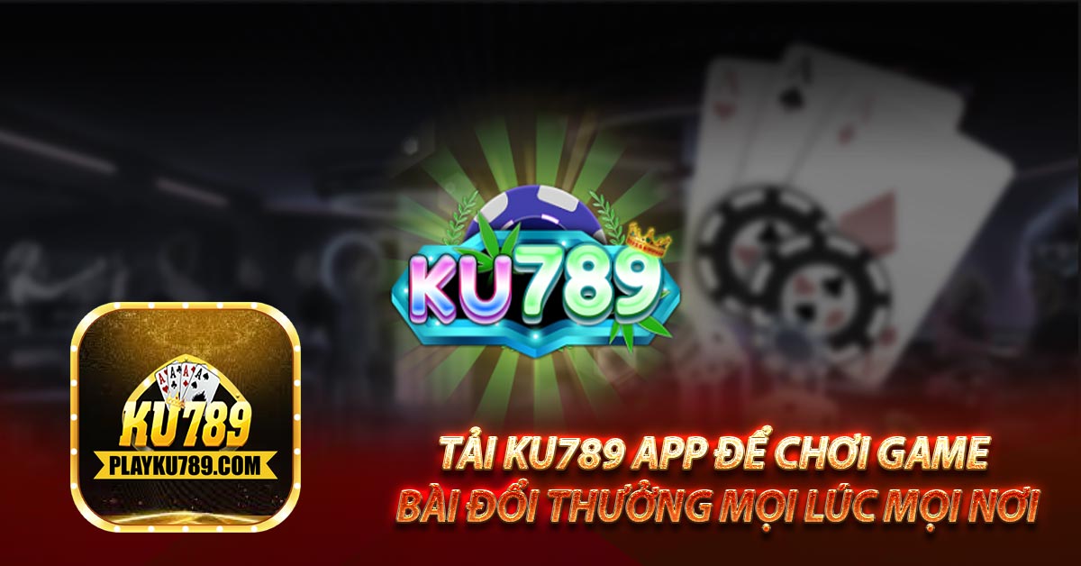Tải Ku789 app để chơi game bài đổi thưởng mọi lúc mọi nơi
